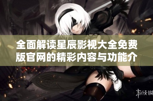 全面解读星辰影视大全免费版官网的精彩内容与功能介绍