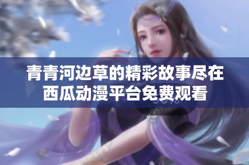 青青河边草的精彩故事尽在西瓜动漫平台免费观看