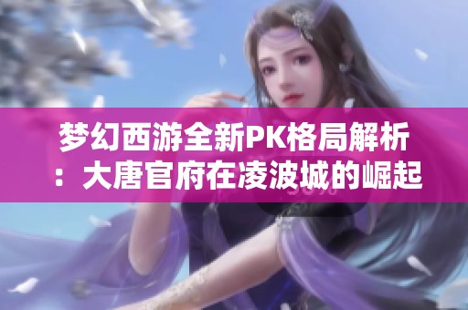 梦幻西游全新PK格局解析：大唐官府在凌波城的崛起与陨落之战！