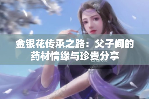 金银花传承之路：父子间的药材情缘与珍贵分享