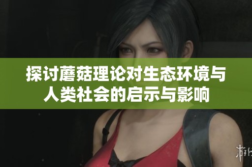 探讨蘑菇理论对生态环境与人类社会的启示与影响