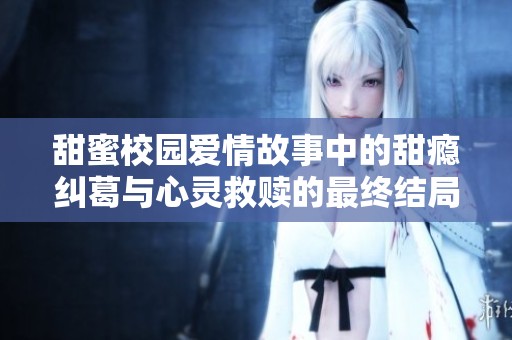 甜蜜校园爱情故事中的甜瘾纠葛与心灵救赎的最终结局解析