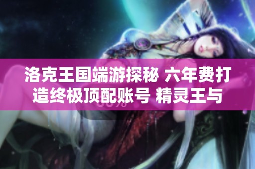 洛克王国端游探秘 六年费打造终极顶配账号 精灵王与奉神尽在其中
