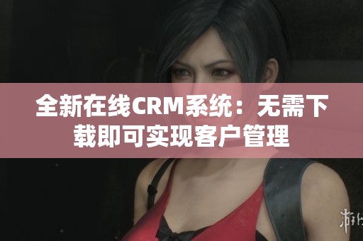 全新在线CRM系统：无需下载即可实现客户管理
