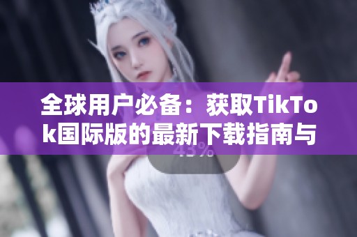 全球用户必备：获取TikTok国际版的最新下载指南与技巧