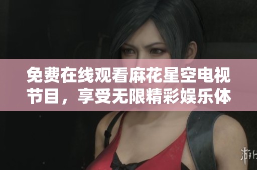 免费在线观看麻花星空电视节目，享受无限精彩娱乐体验