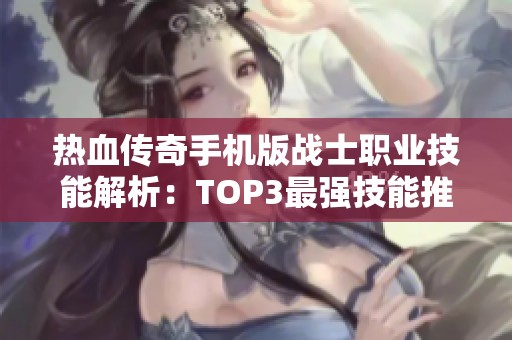 热血传奇手机版战士职业技能解析：TOP3最强技能推荐与策略分析