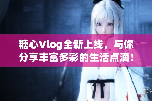 糖心Vlog全新上线，与你分享丰富多彩的生活点滴！