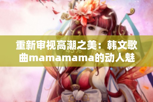 重新审视高潮之美：韩文歌曲mamamama的动人魅力分析