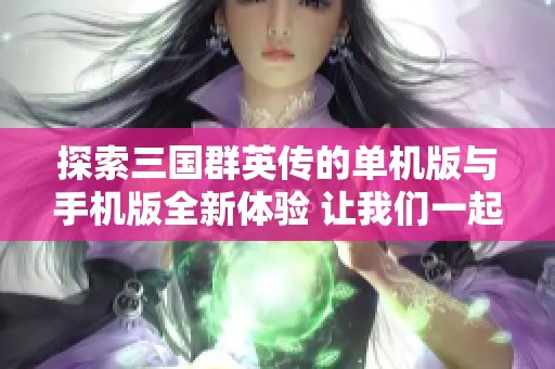 探索三国群英传的单机版与手机版全新体验 让我们一起领略游戏大全的魅力