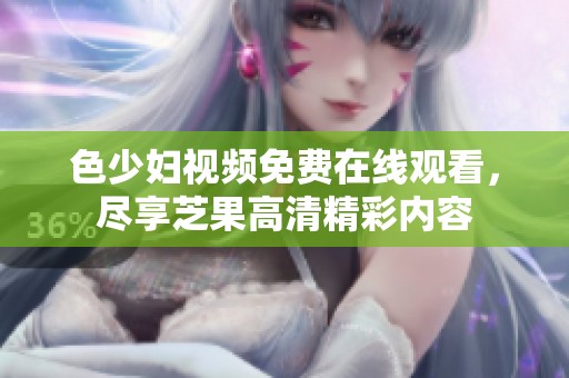 色少妇视频免费在线观看，尽享芝果高清精彩内容