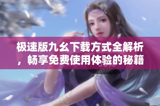 极速版九幺下载方式全解析，畅享免费使用体验的秘籍