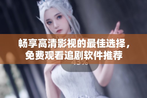 畅享高清影视的最佳选择，免费观看追剧软件推荐