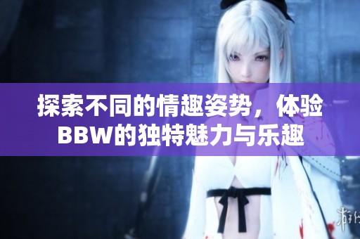 探索不同的情趣姿势，体验BBW的独特魅力与乐趣