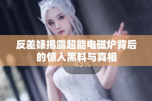 反差婊揭露超能电磁炉背后的惊人黑料与真相