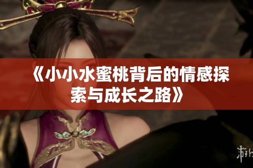 《小小水蜜桃背后的情感探索与成长之路》