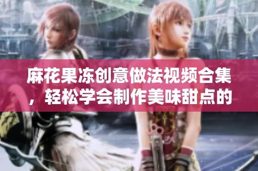 麻花果冻创意做法视频合集，轻松学会制作美味甜点的秘诀