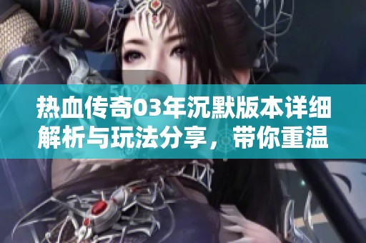 热血传奇03年沉默版本详细解析与玩法分享，带你重温经典的游戏乐趣与策略