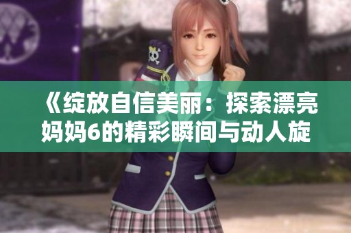 《绽放自信美丽：探索漂亮妈妈6的精彩瞬间与动人旋律》