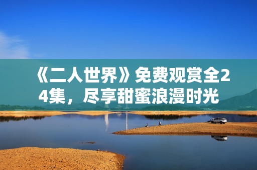 《二人世界》免费观赏全24集，尽享甜蜜浪漫时光