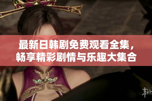 最新日韩剧免费观看全集，畅享精彩剧情与乐趣大集合