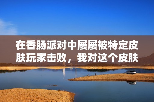 在香肠派对中屡屡被特定皮肤玩家击败，我对这个皮肤产生了厌恶情绪