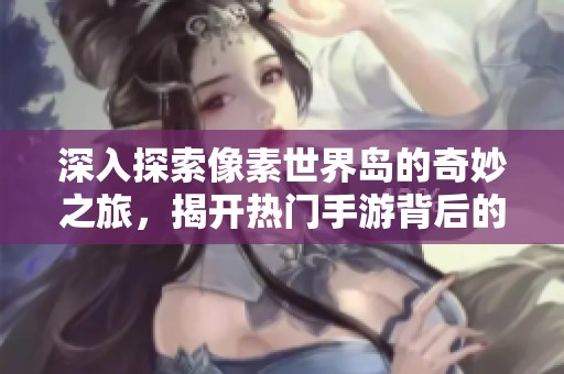 深入探索像素世界岛的奇妙之旅，揭开热门手游背后的奇幻魅力与秘密