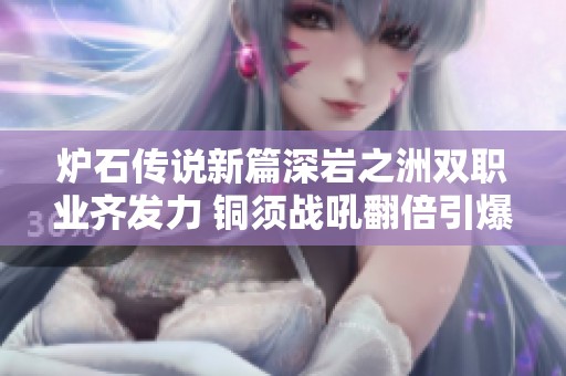 炉石传说新篇深岩之洲双职业齐发力 铜须战吼翻倍引爆欢乐新体验