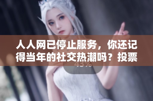 人人网已停止服务，你还记得当年的社交热潮吗？投票分享你的使用经历！
