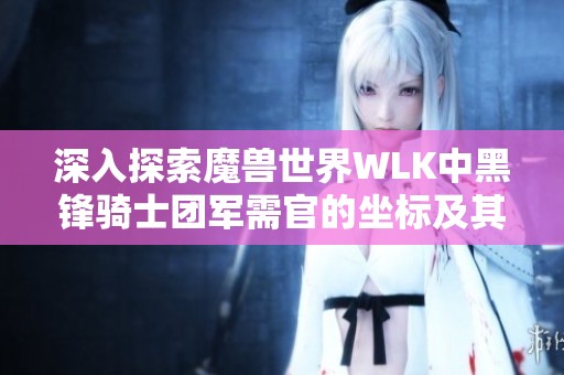深入探索魔兽世界WLK中黑锋骑士团军需官的坐标及其秘宝位置揭秘