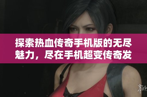 探索热血传奇手机版的无尽魅力，尽在手机超变传奇发布网的全新体验！