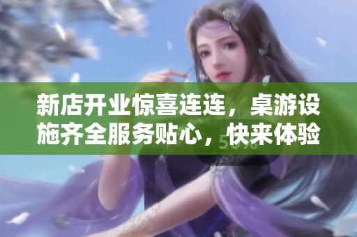 新店开业惊喜连连，桌游设施齐全服务贴心，快来体验畅玩乐趣吧！