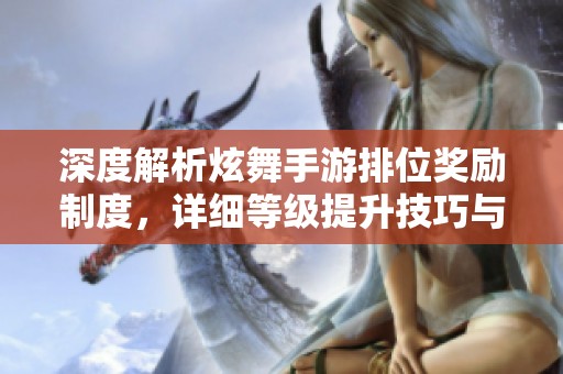 深度解析炫舞手游排位奖励制度，详细等级提升技巧与奖励获取全攻略