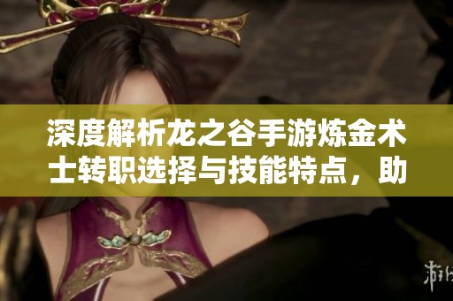 深度解析龙之谷手游炼金术士转职选择与技能特点，助你轻松入门