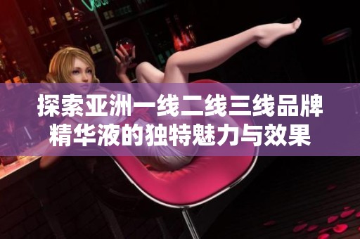 探索亚洲一线二线三线品牌精华液的独特魅力与效果