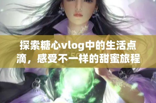 探索糖心vlog中的生活点滴，感受不一样的甜蜜旅程