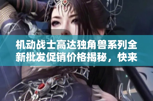 机动战士高达独角兽系列全新批发促销价格揭秘，快来选购心仪的模型吧！
