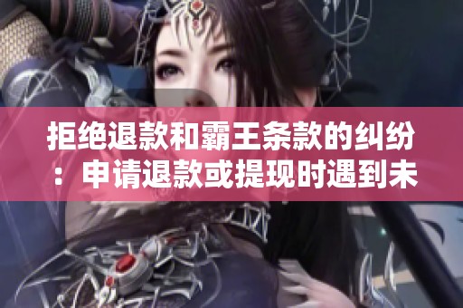 拒绝退款和霸王条款的纠纷：申请退款或提现时遇到未履行合同的困扰