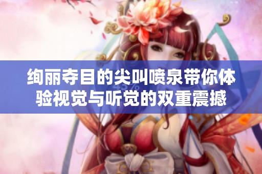 绚丽夺目的尖叫喷泉带你体验视觉与听觉的双重震撼