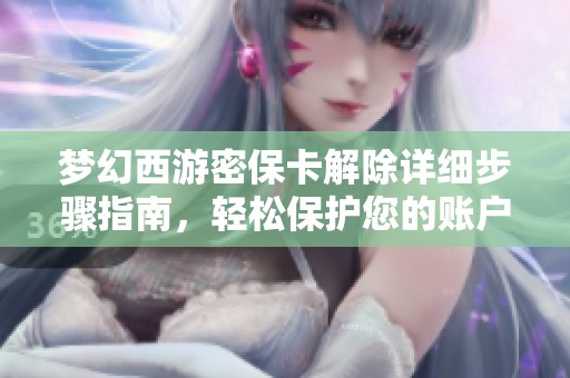梦幻西游密保卡解除详细步骤指南，轻松保护您的账户安全和游戏体验