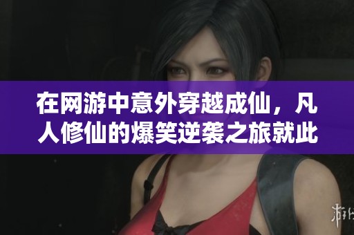 在网游中意外穿越成仙，凡人修仙的爆笑逆袭之旅就此开启，尽享欢乐与冒险的双重体验