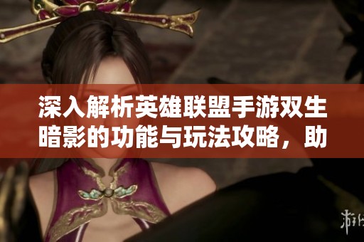深入解析英雄联盟手游双生暗影的功能与玩法攻略，助你战斗利器升级