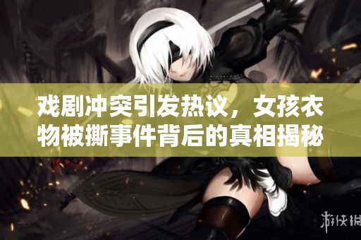 戏剧冲突引发热议，女孩衣物被撕事件背后的真相揭秘