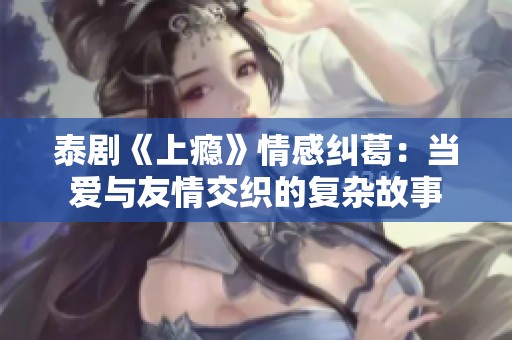 泰剧《上瘾》情感纠葛：当爱与友情交织的复杂故事