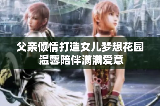 父亲倾情打造女儿梦想花园 温馨陪伴满满爱意
