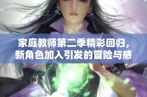 家庭教师第二季精彩回归，新角色加入引发的冒险与感动