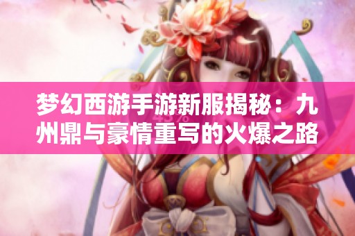 梦幻西游手游新服揭秘：九州鼎与豪情重写的火爆之路