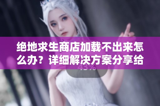 绝地求生商店加载不出来怎么办？详细解决方案分享给你