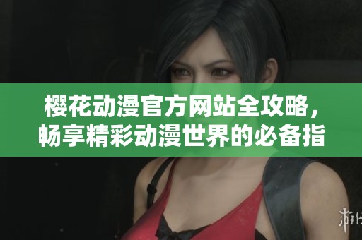 樱花动漫官方网站全攻略，畅享精彩动漫世界的必备指南