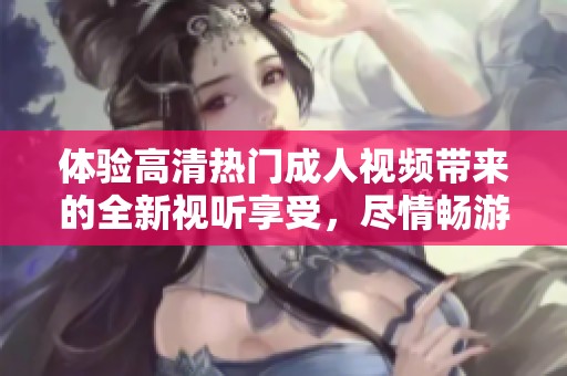 体验高清热门成人视频带来的全新视听享受，尽情畅游其中